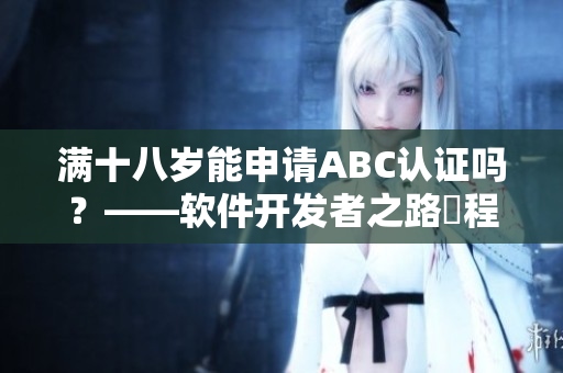 滿十八歲能申請ABC認(rèn)證嗎？——軟件開發(fā)者之路啟程