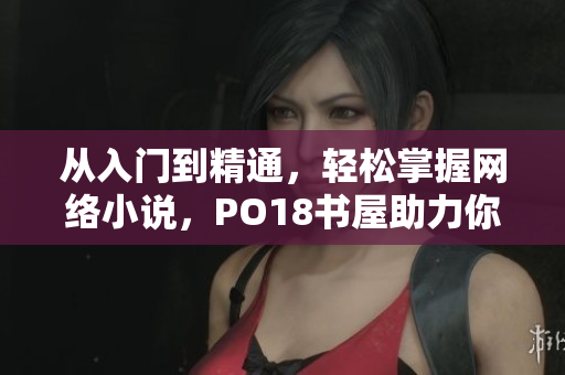 從入門到精通，輕松掌握網(wǎng)絡(luò)小說，PO18書屋助力你暢讀時代經(jīng)典。