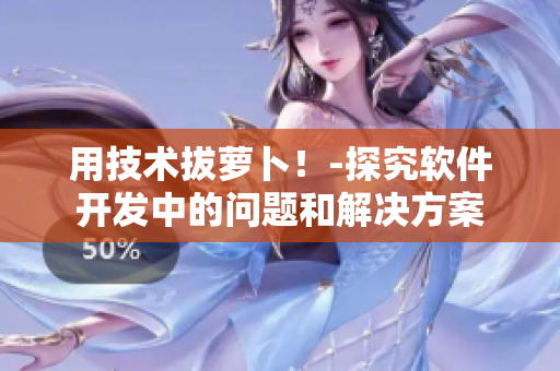 用技術(shù)拔蘿卜！-探究軟件開(kāi)發(fā)中的問(wèn)題和解決方案