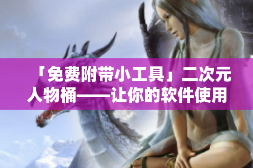 「免費(fèi)附帶小工具」二次元人物桶——讓你的軟件使用更豐富多樣化！