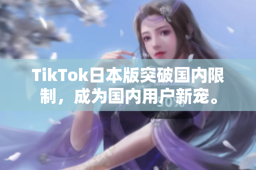 TikTok日本版突破國內(nèi)限制，成為國內(nèi)用戶新寵。