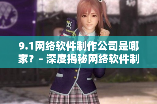 9.1網(wǎng)絡(luò)軟件制作公司是哪家？- 深度揭秘網(wǎng)絡(luò)軟件制作產(chǎn)業(yè)鏈