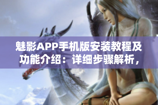 魅影APP手機版安裝教程及功能介紹：詳細(xì)步驟解析，功能強大易上手