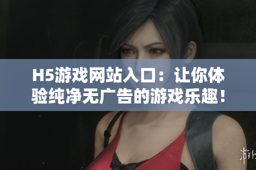 H5游戲網(wǎng)站入口：讓你體驗純凈無廣告的游戲樂趣！