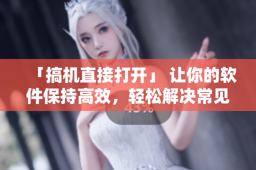 「搞機直接打開」 讓你的軟件保持高效，輕松解決常見問題