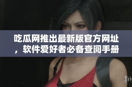 吃瓜網(wǎng)推出最新版官方網(wǎng)址，軟件愛好者必備查閱手冊