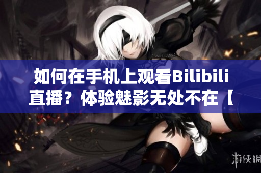 如何在手機(jī)上觀看Bilibili直播？體驗(yàn)魅影無處不在【軟件技巧分享】