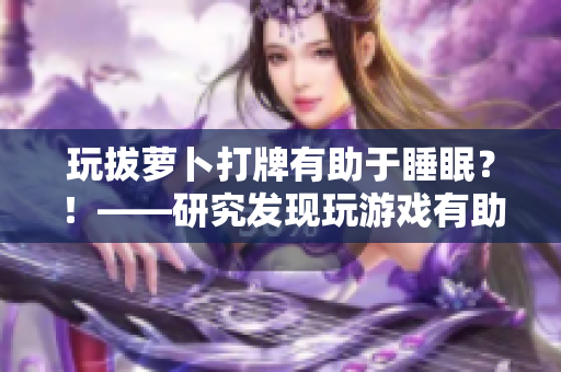 玩拔蘿卜打牌有助于睡眠？！——研究發(fā)現(xiàn)玩游戲有助于緩解失眠問(wèn)題