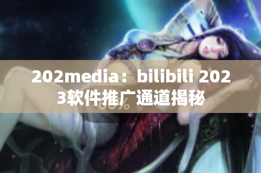 202media：bilibili 2023軟件推廣通道揭秘