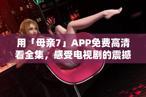 用「母親7」APP免費高清看全集，感受電視劇的震撼視聽體驗