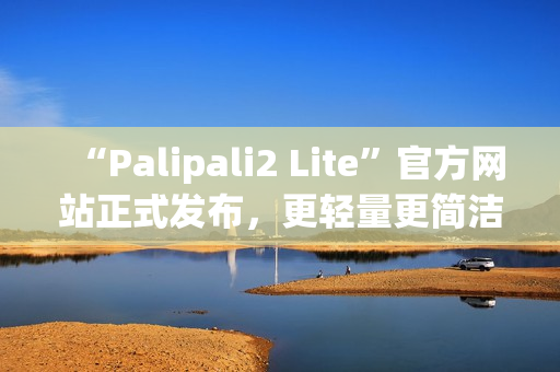 “Palipali2 Lite”官方網(wǎng)站正式發(fā)布，更輕量更簡潔的使用體驗