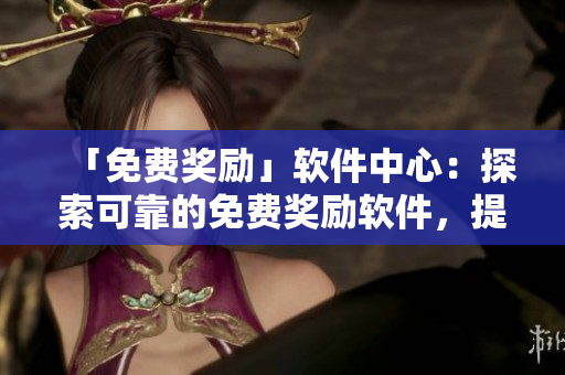 「免費(fèi)獎(jiǎng)勵(lì)」軟件中心：探索可靠的免費(fèi)獎(jiǎng)勵(lì)軟件，提升您的軟件應(yīng)用體驗(yàn)！