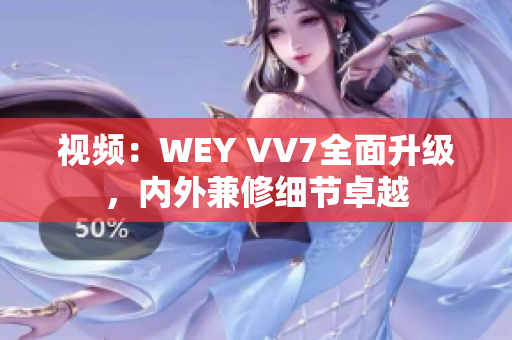 視頻：WEY VV7全面升級，內外兼修細節(jié)卓越