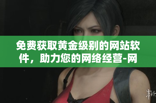 免費獲取黃金級別的網(wǎng)站軟件，助力您的網(wǎng)絡(luò)經(jīng)營-網(wǎng)絡(luò)軟件編輯推薦