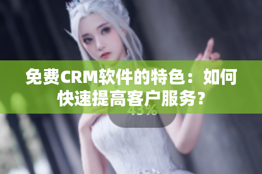免費CRM軟件的特色：如何快速提高客戶服務？
