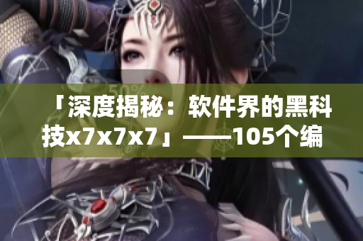 「深度揭秘：軟件界的黑科技x7x7x7」——105個(gè)編程神器一網(wǎng)打盡