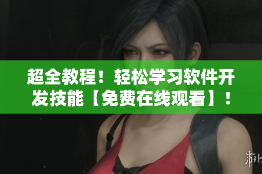 超全教程！輕松學(xué)習(xí)軟件開發(fā)技能【免費在線觀看】！