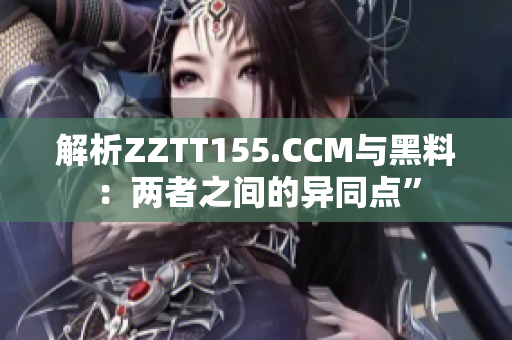 解析ZZTT155.CCM與黑料：兩者之間的異同點(diǎn)”