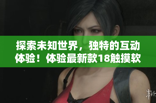 探索未知世界，獨(dú)特的互動(dòng)體驗(yàn)！體驗(yàn)最新款18觸摸軟件手游！
