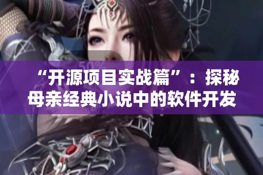 “開源項(xiàng)目實(shí)戰(zhàn)篇”：探秘母親經(jīng)典小說中的軟件開發(fā)元素，全書免費(fèi)閱讀！