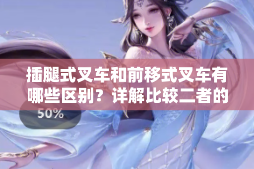 插腿式叉車和前移式叉車有哪些區(qū)別？詳解比較二者的特點(diǎn)與使用場(chǎng)景！