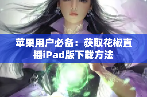 蘋果用戶必備：獲取花椒直播iPad版下載方法