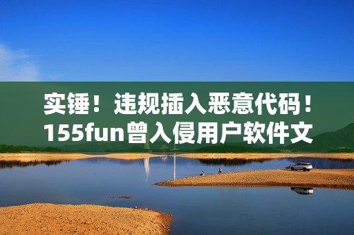 實錘！違規(guī)插入惡意代碼！155fun曾入侵用戶軟件文件夾