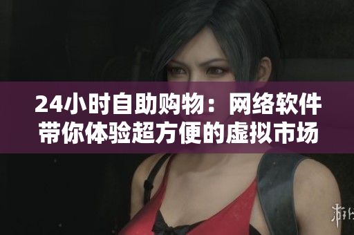 24小時自助購物：網(wǎng)絡(luò)軟件帶你體驗超方便的虛擬市場