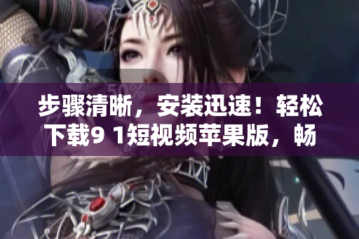 步驟清晰，安裝迅速！輕松下載9 1短視頻蘋果版，暢享高清流暢觀影體驗(yàn)