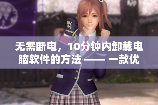 無需斷電，10分鐘內(nèi)卸載電腦軟件的方法 —— 一款優(yōu)秀的軟件卸載工具推薦