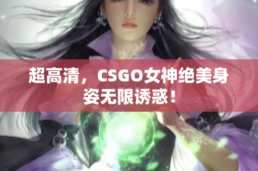 超高清，CSGO女神絕美身姿無限誘惑！