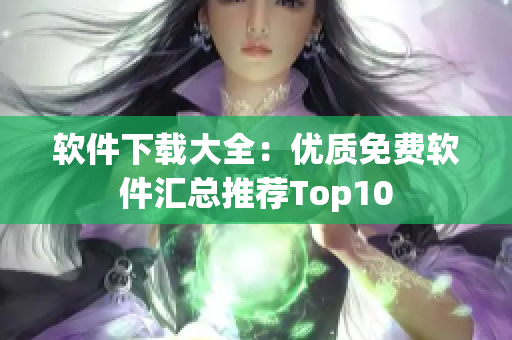 軟件下載大全：優(yōu)質(zhì)免費(fèi)軟件匯總推薦Top10
