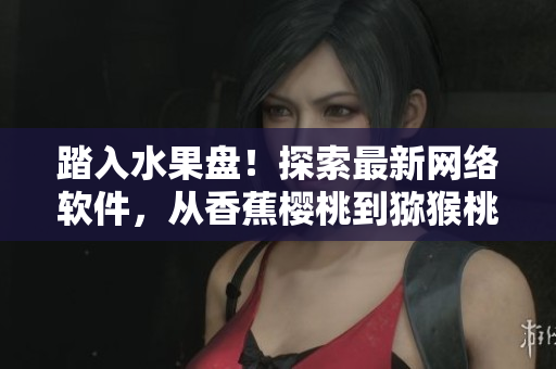 踏入水果盤！探索最新網(wǎng)絡軟件，從香蕉櫻桃到獼猴桃菠蘿，應有盡有！