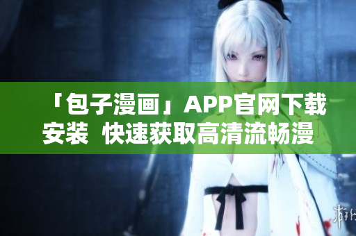 「包子漫畫」APP官網(wǎng)下載安裝  快速獲取高清流暢漫畫劇集