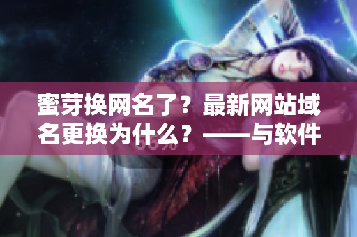 蜜芽換網(wǎng)名了？最新網(wǎng)站域名更換為什么？——與軟件相關(guān)的新聞