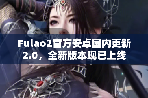 Fulao2官方安卓國(guó)內(nèi)更新2.0，全新版本現(xiàn)已上線
