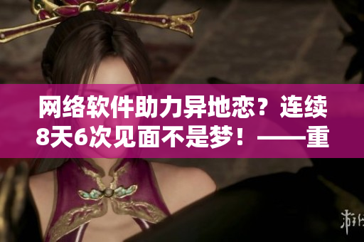 網絡軟件助力異地戀？連續(xù)8天6次見面不是夢！——重塑戀愛模式