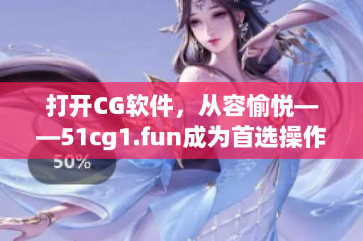 打開CG軟件，從容愉悅——51cg1.fun成為首選操作網(wǎng)站