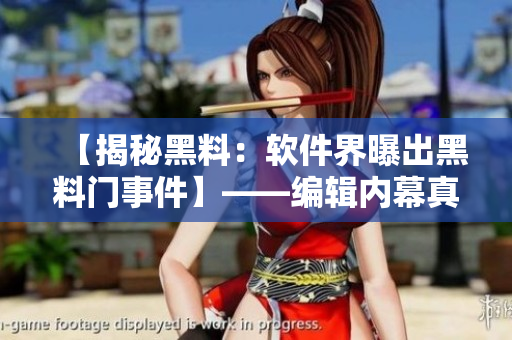 【揭秘黑料：軟件界曝出黑料門事件】——編輯內(nèi)幕真相
