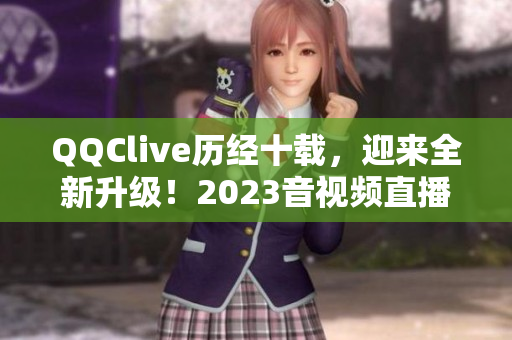 QQClive歷經(jīng)十載，迎來全新升級！2023音視頻直播軟件更新問世