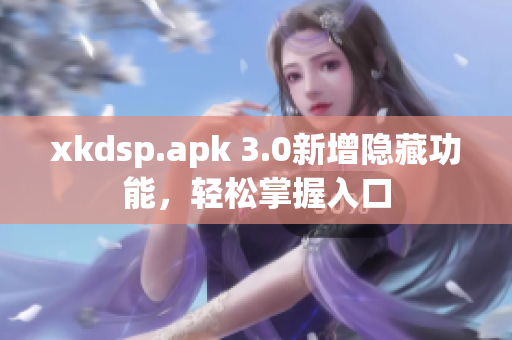 xkdsp.apk 3.0新增隱藏功能，輕松掌握入口