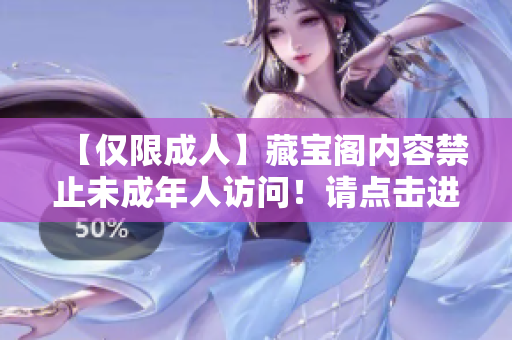 【僅限成人】藏寶閣內(nèi)容禁止未成年人訪問！請點擊進入確認您已滿18歲