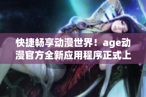 快捷暢享動漫世界！age動漫官方全新應(yīng)用程序正式上線！