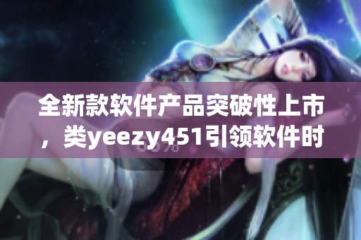 全新款軟件產(chǎn)品突破性上市，類yeezy451引領(lǐng)軟件時(shí)尚潮流
