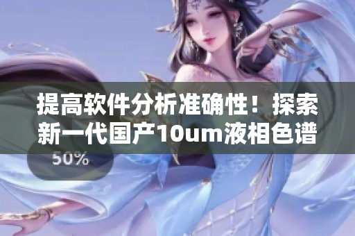 提高軟件分析準確性！探索新一代國產10um液相色譜柱