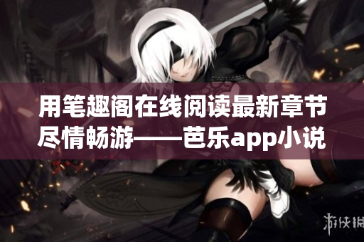 用筆趣閣在線(xiàn)閱讀最新章節(jié)盡情暢游——芭樂(lè)app小說(shuō)平臺(tái)