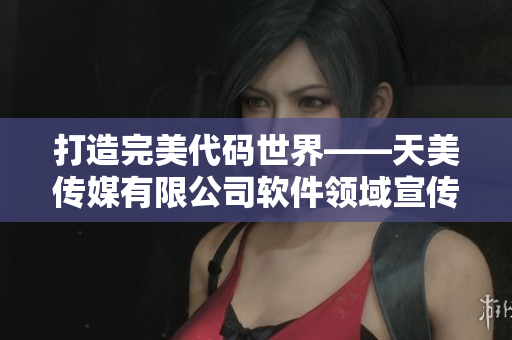 打造完美代碼世界——天美傳媒有限公司軟件領(lǐng)域宣傳片