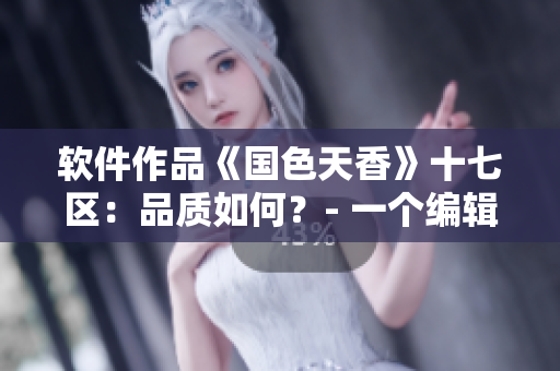 軟件作品《國(guó)色天香》十七區(qū)：品質(zhì)如何？- 一個(gè)編輯的分享