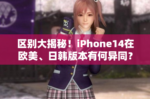 區(qū)別大揭秘！iPhone14在歐美、日韓版本有何異同？
