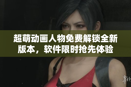 超萌動(dòng)畫人物免費(fèi)解鎖全新版本，軟件限時(shí)搶先體驗(yàn)